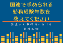 国連人事の仕組み:国連で求められる勤務経験年数を教えてください 国連で求められる勤務経験年数を教えてください。