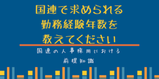 国連人事の仕組み:国連で求められる勤務経験年数を教えてください 国連で求められる勤務経験年数を教えてください。